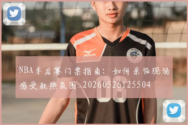 NBA季后赛门票指南:如何亲临现场感受狂热氛围_20260526125504