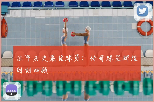 法甲历史最佳球员：传奇球星辉煌时刻回顾