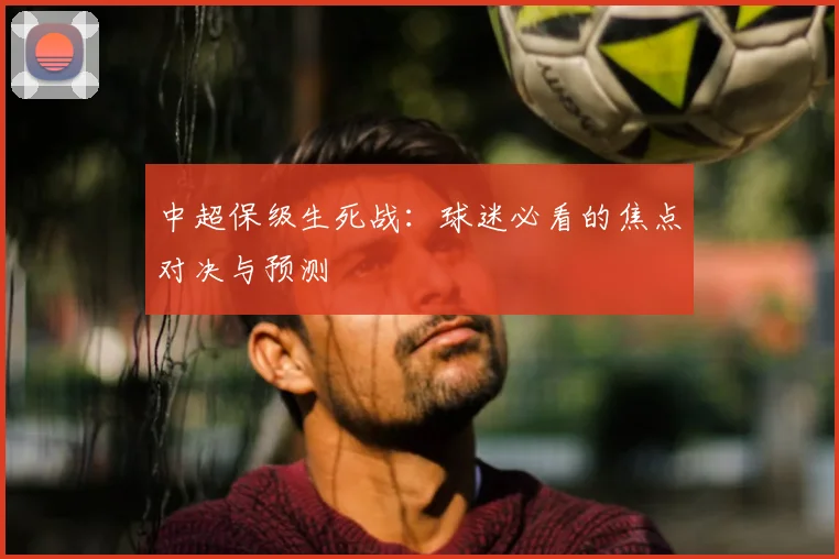 中超保级生死战:球迷必看的焦点对决与预测