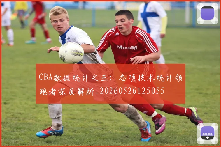 CBA数据统计之王：各项技术统计领跑者深度解析_20260526125055