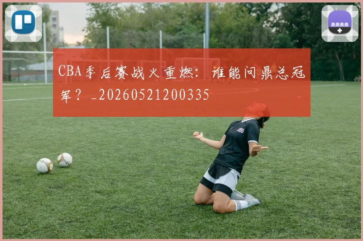 CBA季后赛战火重燃：谁能问鼎总冠军？_20260521200335