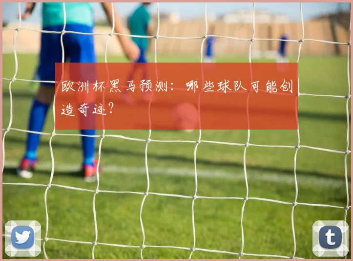 欧洲杯黑马预测：哪些球队可能创造奇迹？