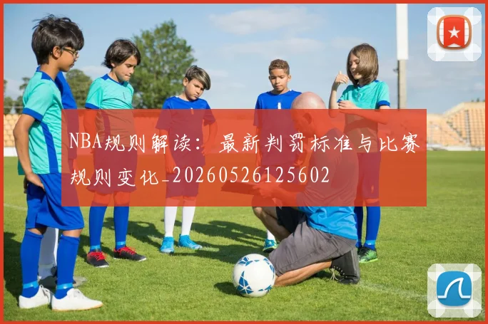 NBA规则解读：最新判罚标准与比赛规则变化_20260526125602