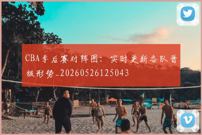 CBA季后赛对阵图：实时更新各队晋级形势_20260526125043