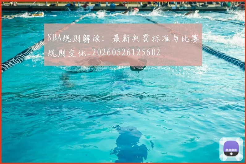 NBA规则解读:最新判罚标准与比赛规则变化_20260526125602