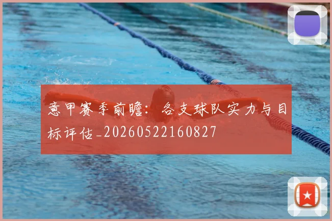 意甲赛季前瞻：各支球队实力与目标评估_20260522160827