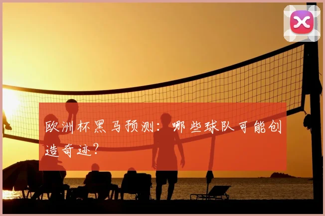 欧洲杯黑马预测:哪些球队可能创造奇迹?