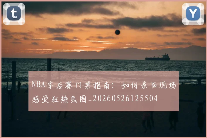 NBA季后赛门票指南:如何亲临现场感受狂热氛围_20260526125504