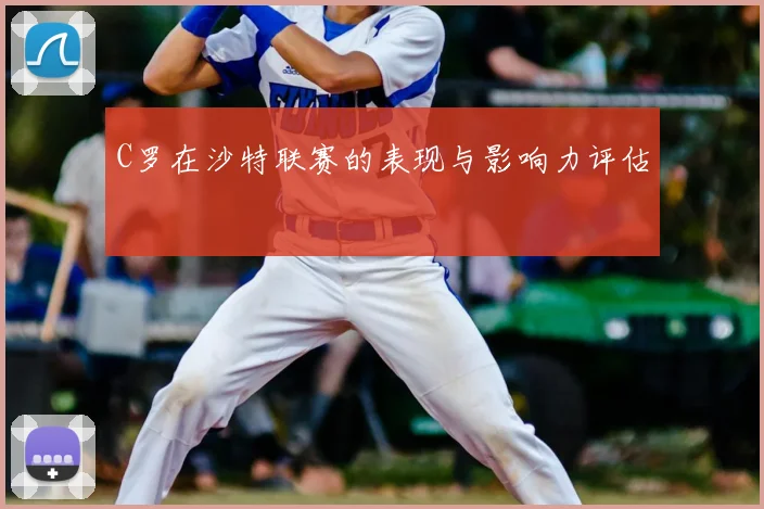 C罗在沙特联赛的表现与影响力评估