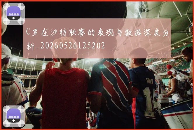 C罗在沙特联赛的表现与数据深度分析_20260526125202