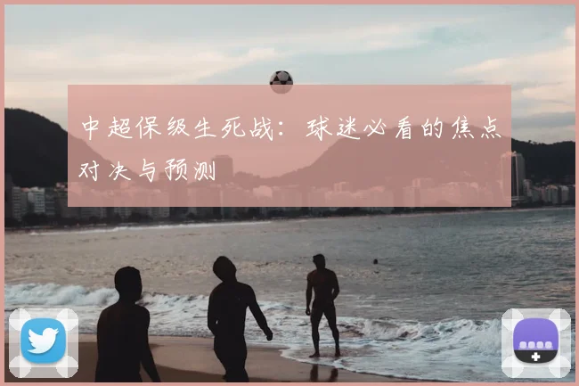 中超保级生死战:球迷必看的焦点对决与预测