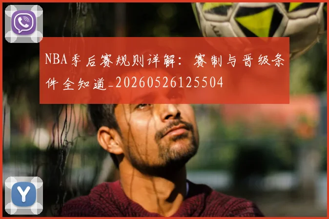 NBA季后赛规则详解:赛制与晋级条件全知道_20260526125504