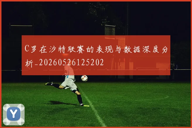 C罗在沙特联赛的表现与数据深度分析_20260526125202
