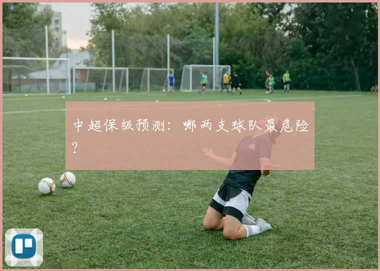 中超保级预测：哪两支球队最危险？