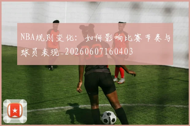 NBA规则变化:如何影响比赛节奏与球员表现_20260607160403