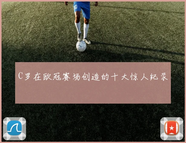 C罗在欧冠赛场创造的十大惊人纪录