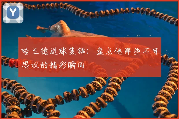哈兰德进球集锦：盘点他那些不可思议的精彩瞬间